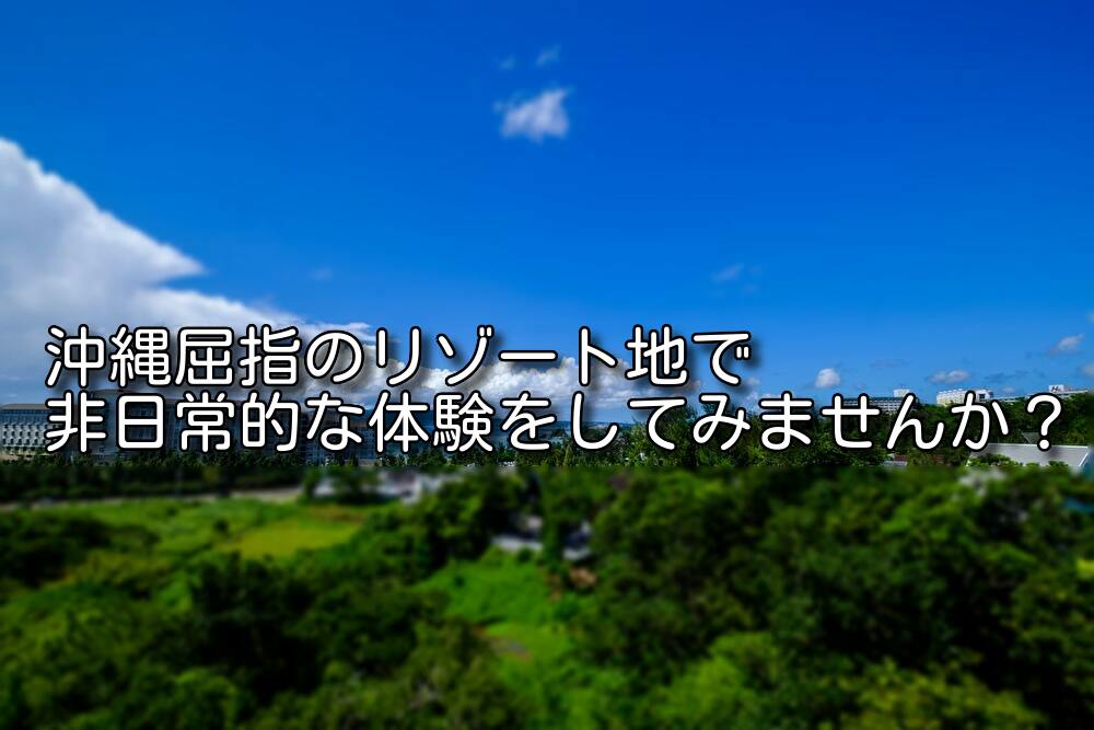 沖縄屈指のリゾート地で非日常的な体験をしてみませんか? 沖縄屈指のリゾート地で非日常的な体験をしてみませんか?